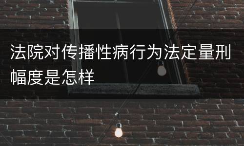 法院对传播性病行为法定量刑幅度是怎样