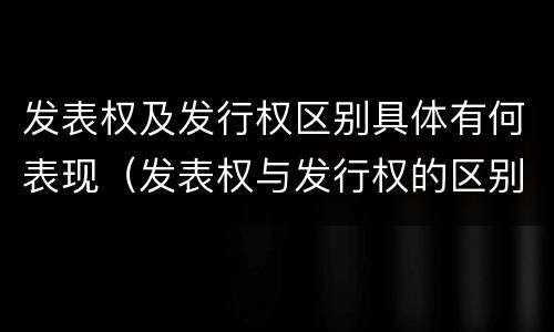 发表权及发行权区别具体有何表现（发表权与发行权的区别）