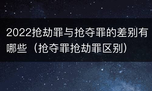 2022抢劫罪与抢夺罪的差别有哪些（抢夺罪抢劫罪区别）