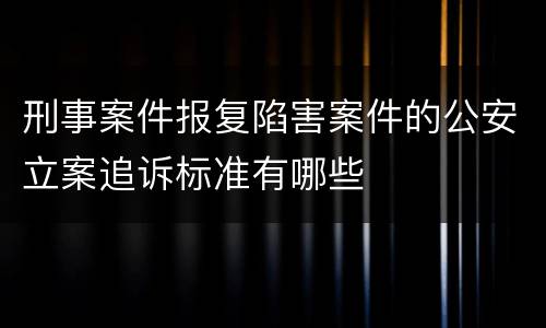 刑事案件报复陷害案件的公安立案追诉标准有哪些