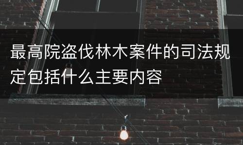 最高院盗伐林木案件的司法规定包括什么主要内容