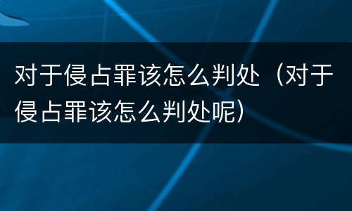 对于侵占罪该怎么判处（对于侵占罪该怎么判处呢）