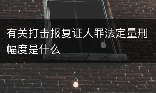 有关打击报复证人罪法定量刑幅度是什么