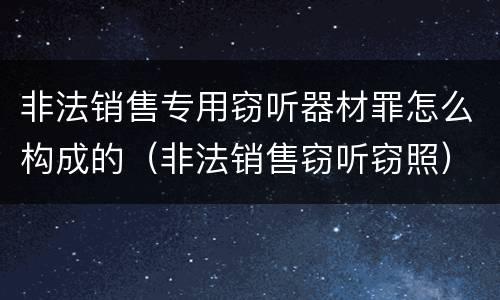 非法销售专用窃听器材罪怎么构成的（非法销售窃听窃照）