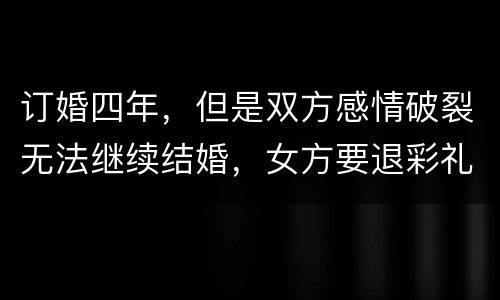 订婚四年，但是双方感情破裂无法继续结婚，女方要退彩礼吗