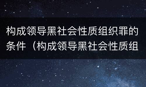 构成领导黑社会性质组织罪的条件（构成领导黑社会性质组织罪的条件有哪些）