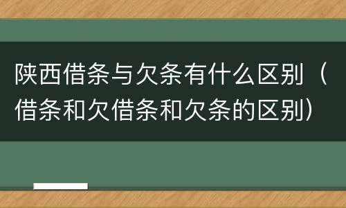 陕西借条与欠条有什么区别（借条和欠借条和欠条的区别）