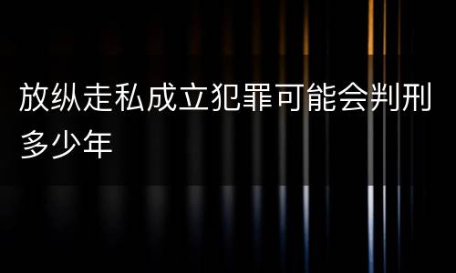 放纵走私成立犯罪可能会判刑多少年