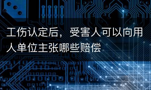 工伤认定后，受害人可以向用人单位主张哪些赔偿