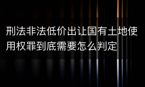 刑法非法低价出让国有土地使用权罪到底需要怎么判定