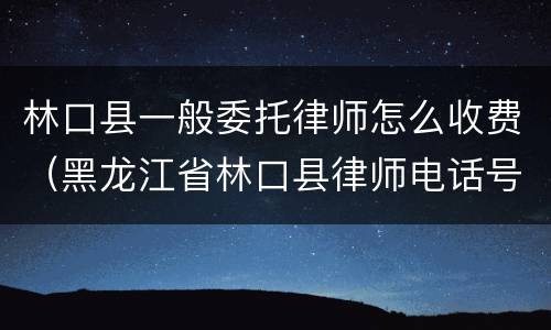 林口县一般委托律师怎么收费（黑龙江省林口县律师电话号码）