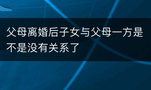 父母离婚后子女与父母一方是不是没有关系了