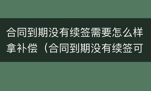 合同到期没有续签需要怎么样拿补偿（合同到期没有续签可以要求赔偿吗）