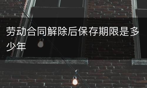 劳动合同解除后保存期限是多少年