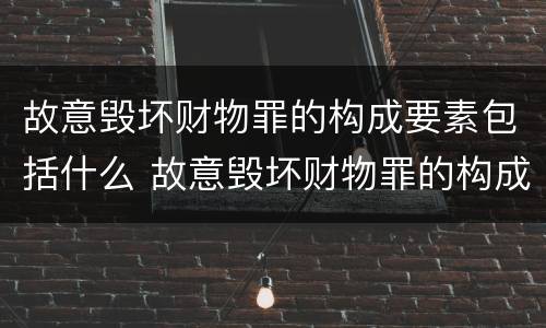 故意毁坏财物罪的构成要素包括什么 故意毁坏财物罪的构成要件