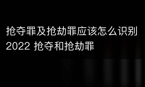 抢夺罪及抢劫罪应该怎么识别2022 抢夺和抢劫罪