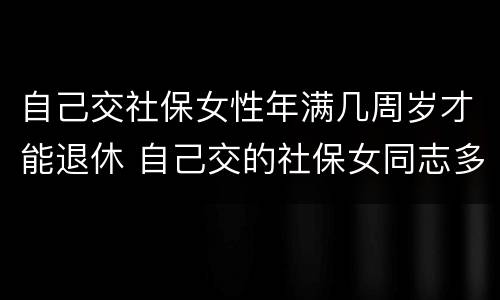 自己交社保女性年满几周岁才能退休 自己交的社保女同志多大年龄能退休