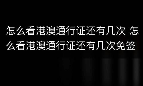 怎么看港澳通行证还有几次 怎么看港澳通行证还有几次免签