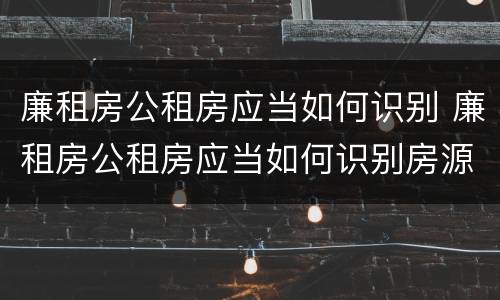廉租房公租房应当如何识别 廉租房公租房应当如何识别房源