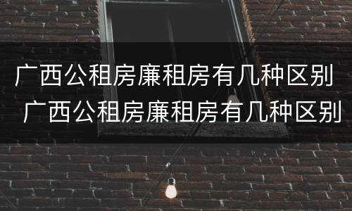 广西公租房廉租房有几种区别 广西公租房廉租房有几种区别图片