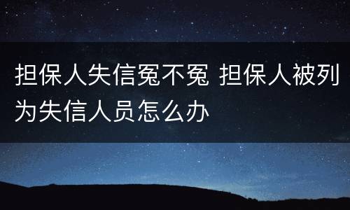 担保人失信冤不冤 担保人被列为失信人员怎么办