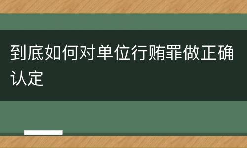 到底如何对单位行贿罪做正确认定