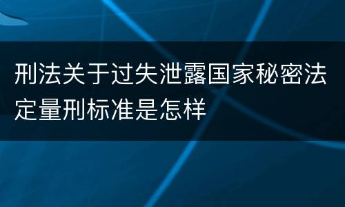 刑法关于过失泄露国家秘密法定量刑标准是怎样