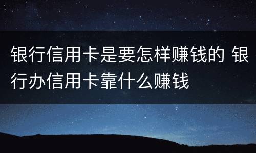银行信用卡是要怎样赚钱的 银行办信用卡靠什么赚钱