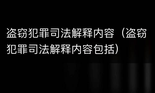 盗窃犯罪司法解释内容（盗窃犯罪司法解释内容包括）