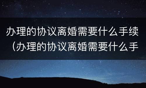 办理的协议离婚需要什么手续（办理的协议离婚需要什么手续和证件）