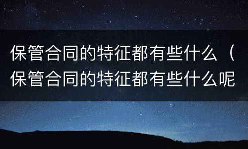 保管合同的特征都有些什么（保管合同的特征都有些什么呢）