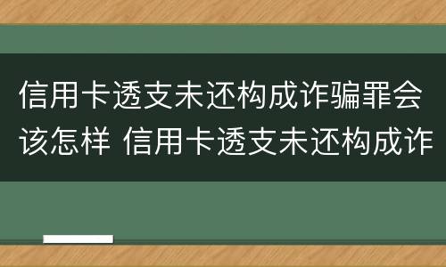 信用卡透支未还构成诈骗罪会该怎样 信用卡透支未还构成诈骗罪会该怎样判