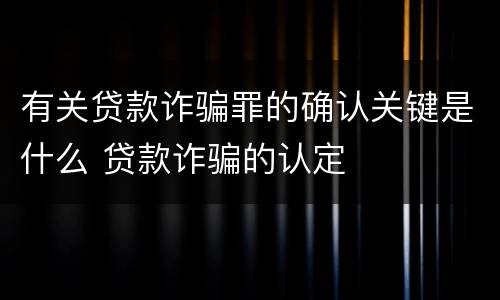 有关贷款诈骗罪的确认关键是什么 贷款诈骗的认定