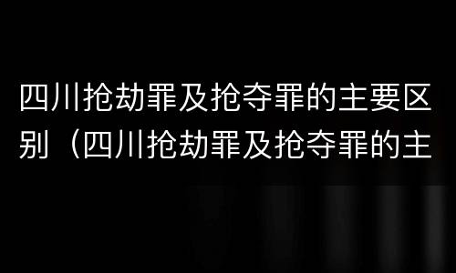 四川抢劫罪及抢夺罪的主要区别（四川抢劫罪及抢夺罪的主要区别在于）