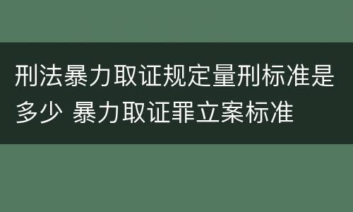 刑法暴力取证规定量刑标准是多少 暴力取证罪立案标准