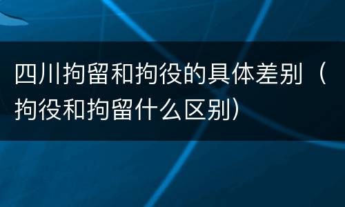 四川拘留和拘役的具体差别（拘役和拘留什么区别）