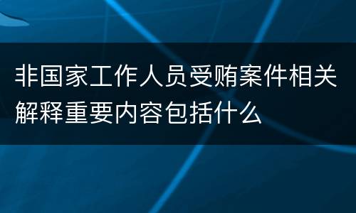非国家工作人员受贿案件相关解释重要内容包括什么