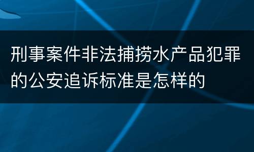 刑事案件非法捕捞水产品犯罪的公安追诉标准是怎样的