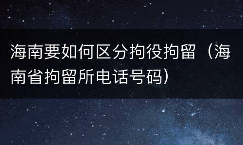 海南要如何区分拘役拘留（海南省拘留所电话号码）