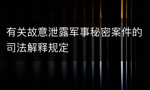 有关故意泄露军事秘密案件的司法解释规定