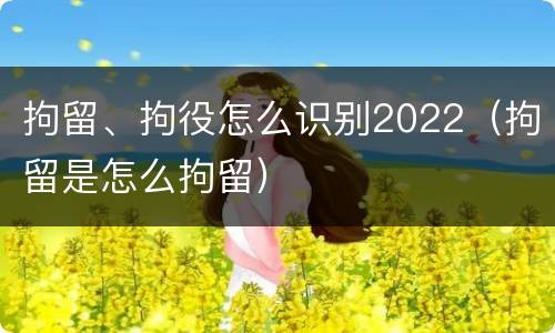 拘留、拘役怎么识别2022（拘留是怎么拘留）