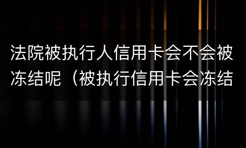 法院被执行人信用卡会不会被冻结呢（被执行信用卡会冻结吗）