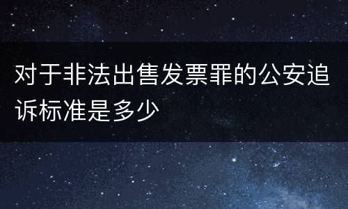 对于非法出售发票罪的公安追诉标准是多少