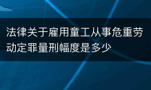 法律关于雇用童工从事危重劳动定罪量刑幅度是多少