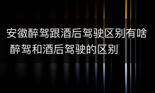 安徽醉驾跟酒后驾驶区别有啥 醉驾和酒后驾驶的区别
