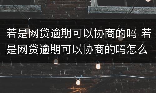 若是网贷逾期可以协商的吗 若是网贷逾期可以协商的吗怎么办