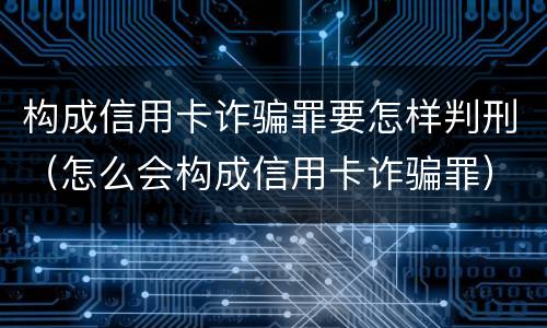 构成信用卡诈骗罪要怎样判刑（怎么会构成信用卡诈骗罪）