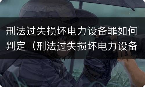刑法过失损坏电力设备罪如何判定（刑法过失损坏电力设备罪如何判定的）