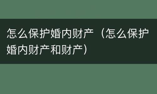 怎么保护婚内财产（怎么保护婚内财产和财产）