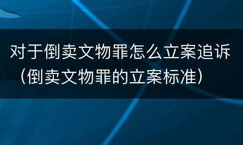 对于倒卖文物罪怎么立案追诉（倒卖文物罪的立案标准）